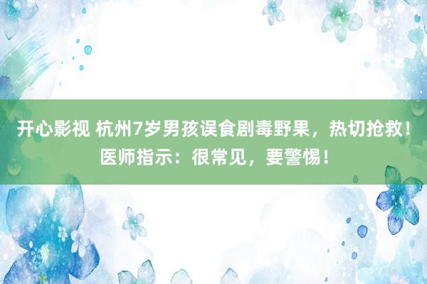 开心影视 杭州7岁男孩误食剧毒野果，热切抢救！医师指示：很常见，要警惕！