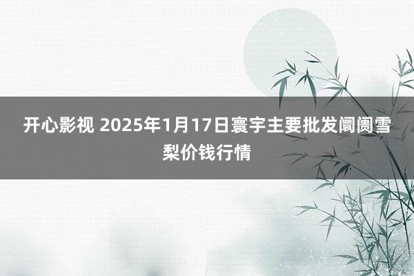 开心影视 2025年1月17日寰宇主要批发阛阓雪梨价钱行情