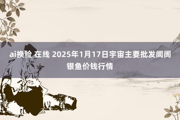 ai换脸 在线 2025年1月17日宇宙主要批发阛阓银鱼价钱行情